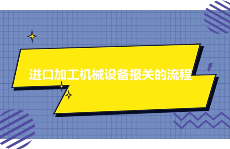 进口加工机械设备报关流程_进口机械设备有这7个流程