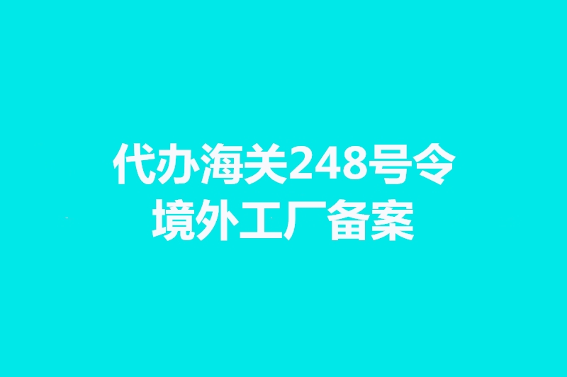 代办海关248号令境外工厂备案手续时间