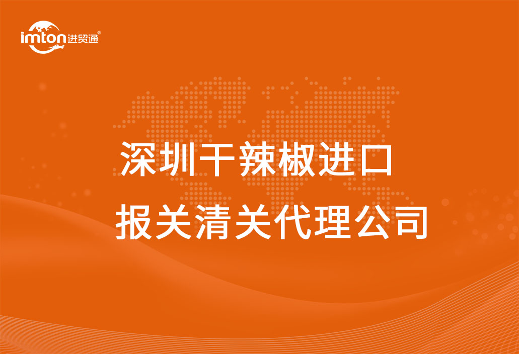 深圳进口干辣椒报关清关代理公司
